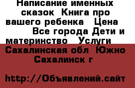 Написание именных сказок! Книга про вашего ребенка › Цена ­ 2 000 - Все города Дети и материнство » Услуги   . Сахалинская обл.,Южно-Сахалинск г.